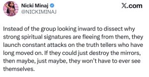 Tweet by Nicki Minaj (@NICKIMINAJ) with X.com logo: "Instead of the group looking inward to dissect why strong spiritual signatures are fleeing from them, they launch constant attacks on the truth tellers who have long moved on. If they could just destroy the mirrors, then maybe, just maybe, they won’t have to ever see themselves."